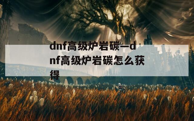 dnf高级炉岩碳—dnf高级炉岩碳怎么获得