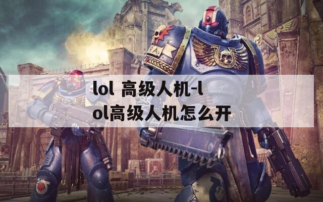 lol 高级人机-lol高级人机怎么开