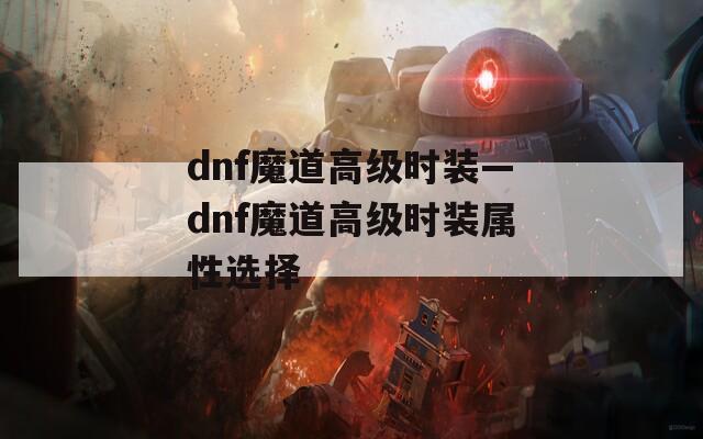 dnf魔道高级时装—dnf魔道高级时装属性选择