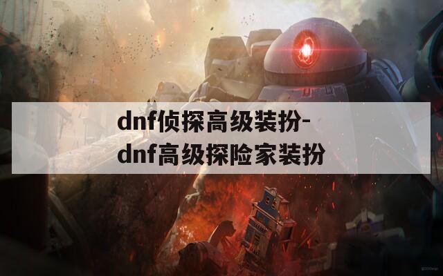 dnf侦探高级装扮-dnf高级探险家装扮