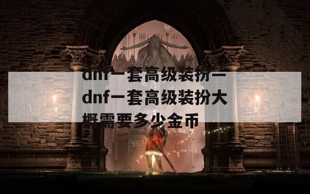 dnf一套高级装扮—dnf一套高级装扮大概需要多少金币