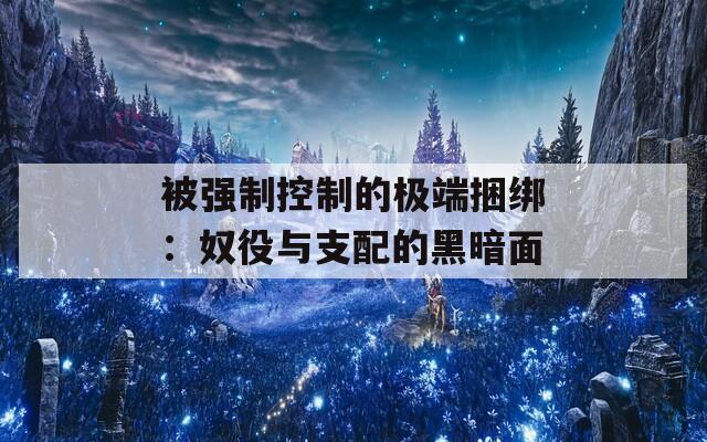 被强制控制的极端捆绑：奴役与支配的黑暗面