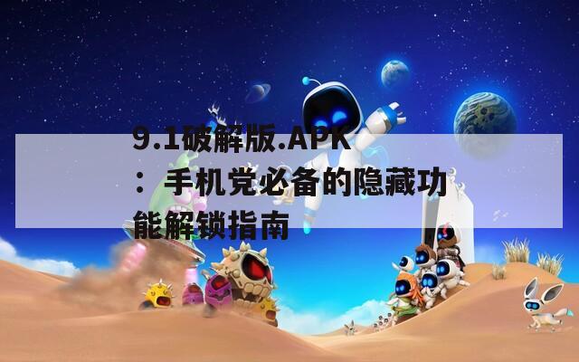 9.1破解版.APK：手机党必备的隐藏功能解锁指南