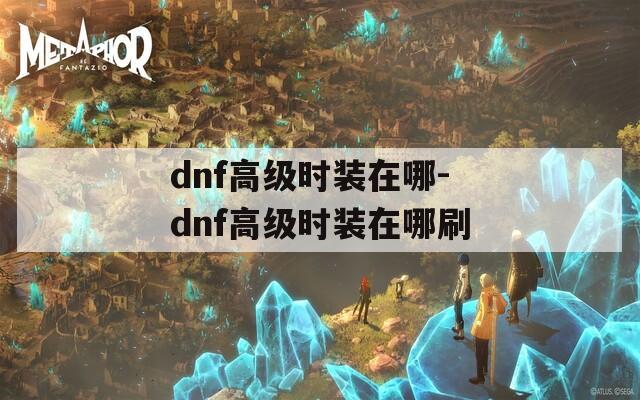 dnf高级时装在哪-dnf高级时装在哪刷