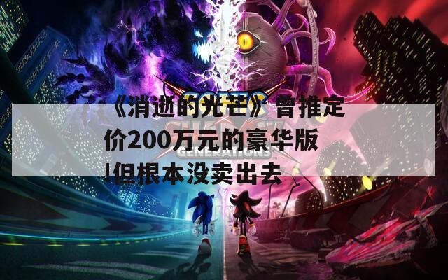 《消逝的光芒》曾推定价200万元的豪华版!但根本没卖出去