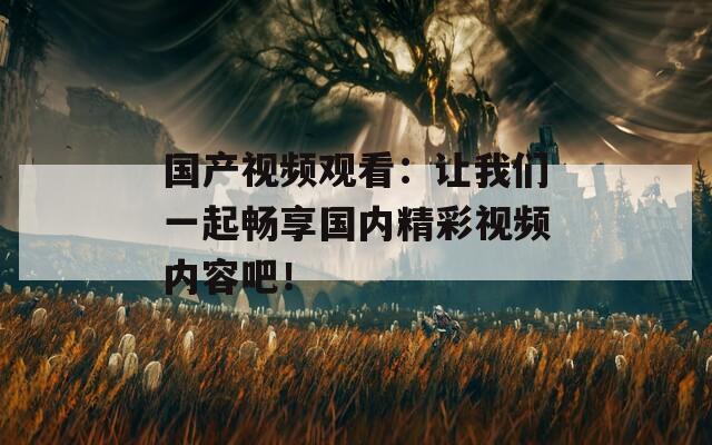 国产视频观看：让我们一起畅享国内精彩视频内容吧！