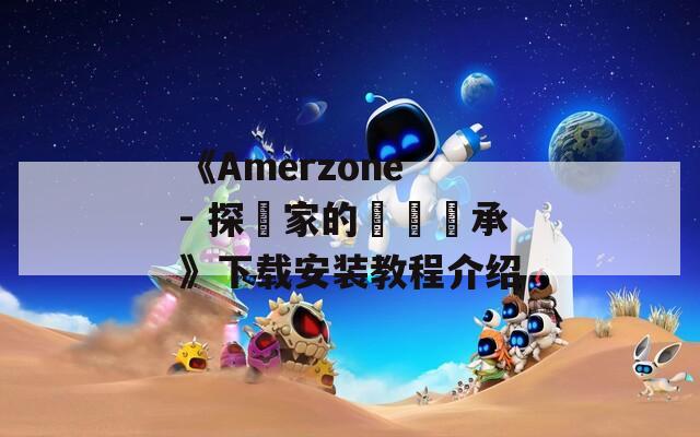 《Amerzone - 探險家的記憶傳承》下载安装教程介绍