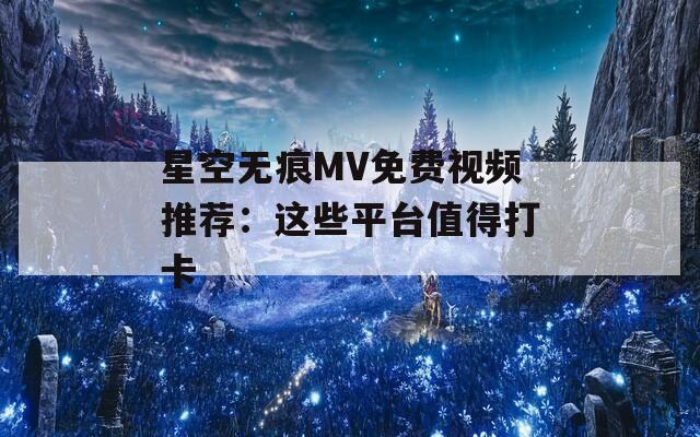 星空无痕MV免费视频推荐：这些平台值得打卡