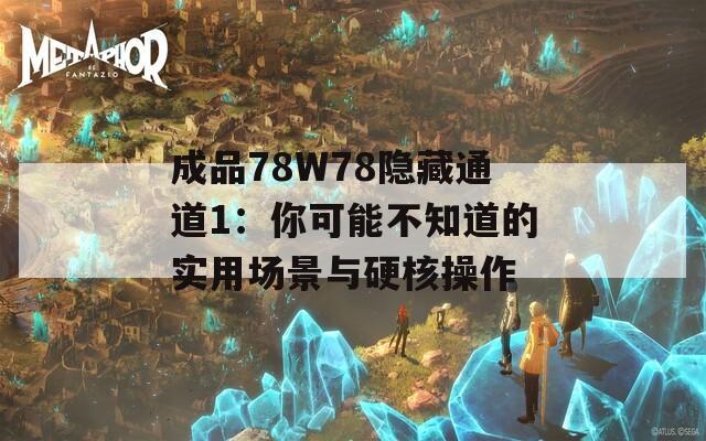 成品78W78隐藏通道1：你可能不知道的实用场景与硬核操作