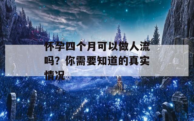 怀孕四个月可以做人流吗？你需要知道的真实情况