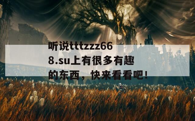 听说tttzzz668.su上有很多有趣的东西，快来看看吧！