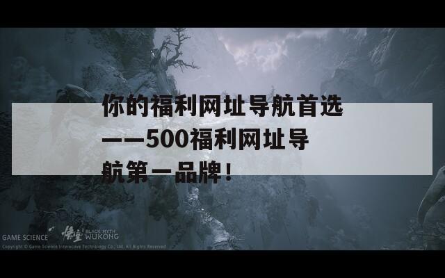 你的福利网址导航首选——500福利网址导航第一品牌！