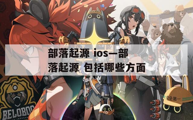 部落起源 ios—部落起源 包括哪些方面  第1张