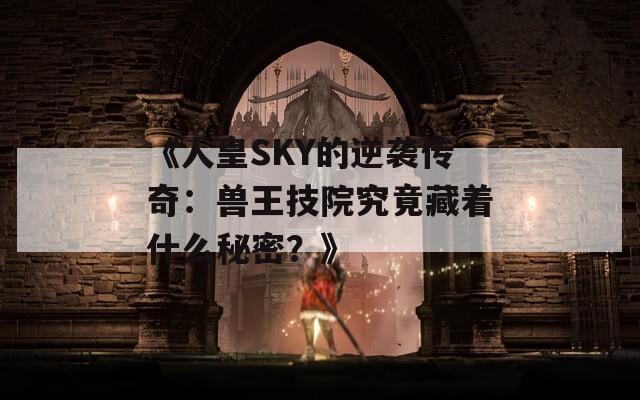 《人皇SKY的逆袭传奇：兽王技院究竟藏着什么秘密？》