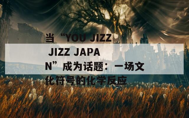 当“YOU JIZZ JIZZ JAPAN”成为话题：一场文化符号的化学反应