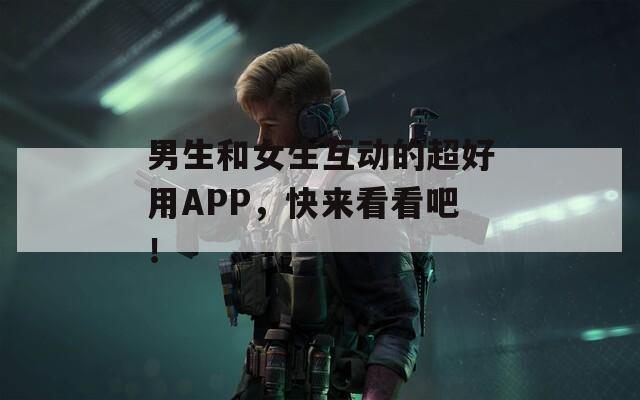 男生和女生互动的超好用APP，快来看看吧！