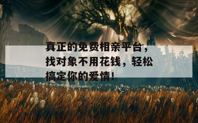 真正的免费相亲平台，找对象不用花钱，轻松搞定你的爱情！