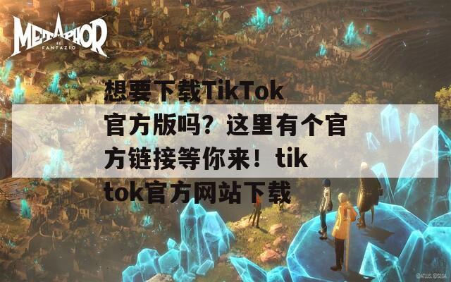 想要下载TikTok官方版吗？这里有个官方链接等你来！tiktok官方网站下载  第1张