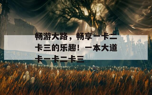 畅游大路，畅享一卡二卡三的乐趣！一本大道卡一卡二卡三  第1张