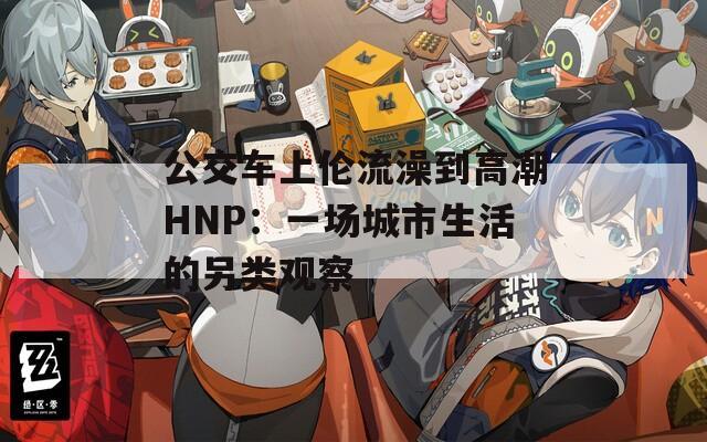 公交车上伦流澡到高潮HNP：一场城市生活的另类观察