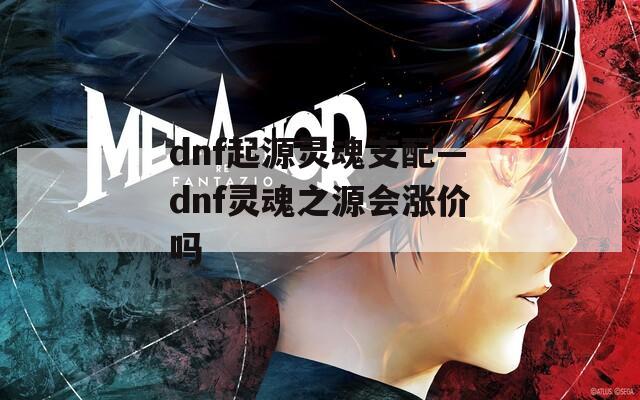 dnf起源灵魂支配—dnf灵魂之源会涨价吗