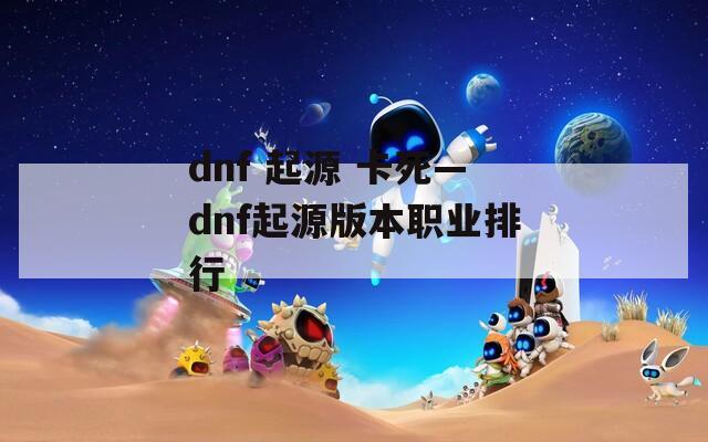 dnf 起源 卡死—dnf起源版本职业排行