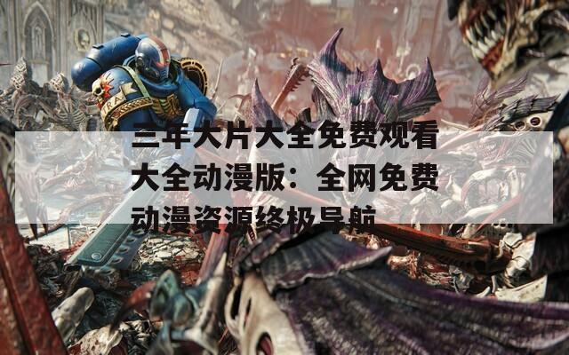 三年大片大全免费观看大全动漫版：全网免费动漫资源终极导航