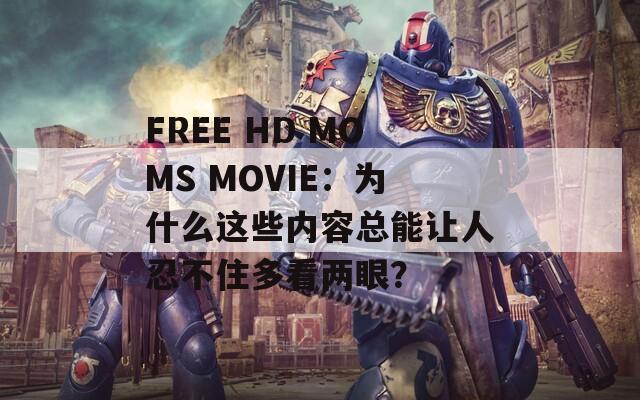 FREE HD MOMS MOVIE：为什么这些内容总能让人忍不住多看两眼？