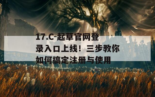 17.C-起草官网登录入口上线！三步教你如何搞定注册与使用