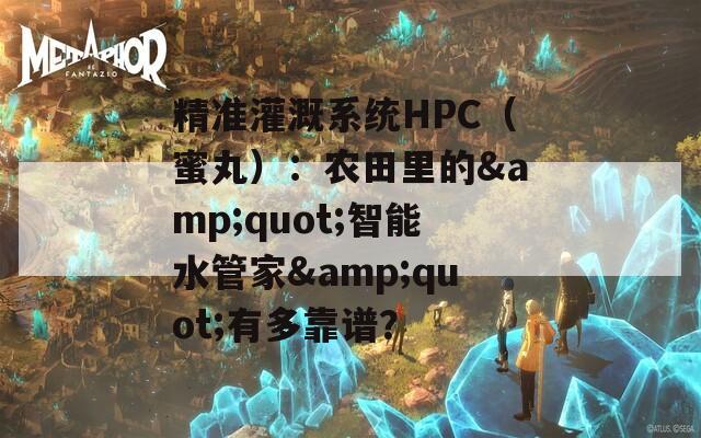 精准灌溉系统HPC（蜜丸）：农田里的&amp;quot;智能水管家&amp;quot;有多靠谱？