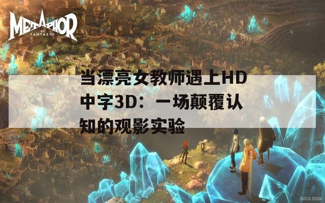 当漂亮女教师遇上HD中字3D：一场颠覆认知的观影实验