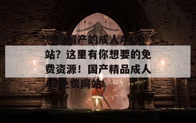 想找国产的成人AV网站？这里有你想要的免费资源！国产精品成人AV免费网站