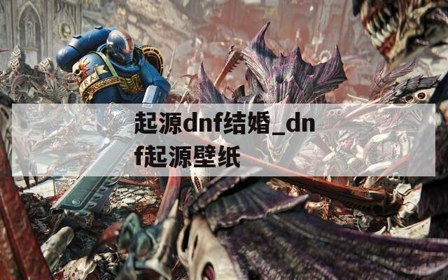 起源dnf结婚_dnf起源壁纸