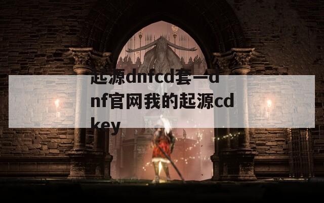 起源dnfcd套—dnf官网我的起源cdkey  第1张