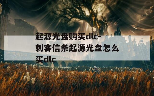 起源光盘购买dlc-刺客信条起源光盘怎么买dlc