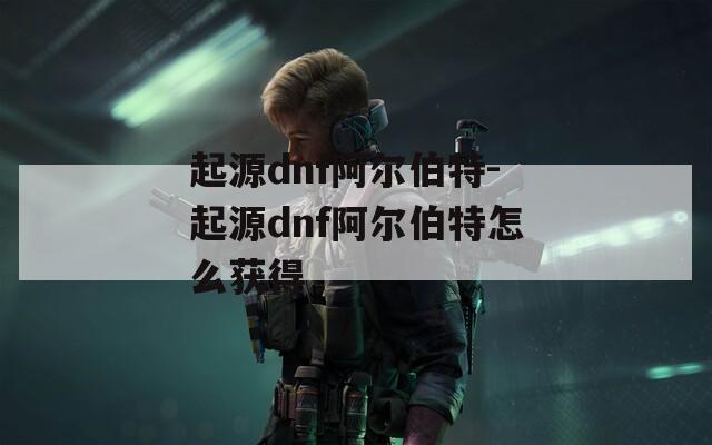 起源dnf阿尔伯特-起源dnf阿尔伯特怎么获得