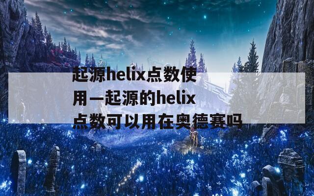 起源helix点数使用—起源的helix点数可以用在奥德赛吗