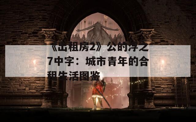 《出租房2》公的浮之7中字：城市青年的合租生活图鉴