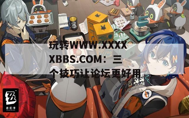 玩转WWW.XXXXXBBS.COM：三个技巧让论坛更好用