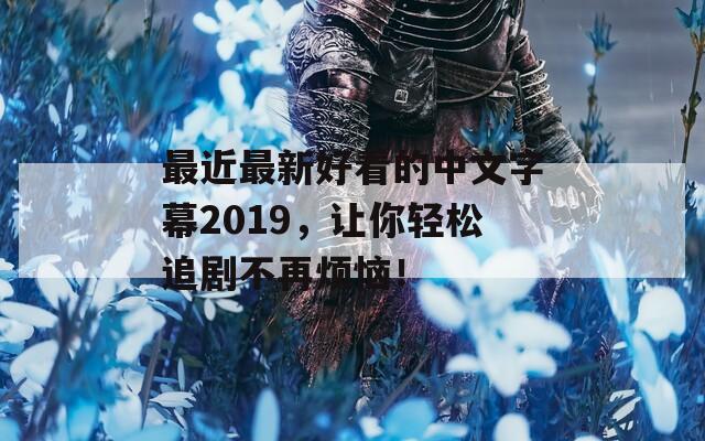 最近最新好看的中文字幕2019，让你轻松追剧不再烦恼！