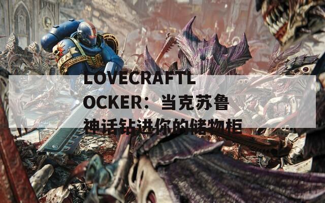 LOVECRAFTLOCKER：当克苏鲁神话钻进你的储物柜