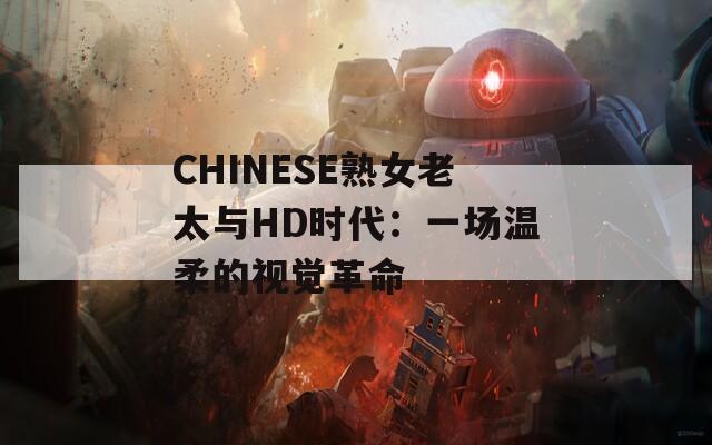 CHINESE熟女老太与HD时代：一场温柔的视觉革命