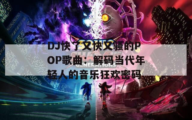 DJ快了又快又骚的POP歌曲：解码当代年轻人的音乐狂欢密码