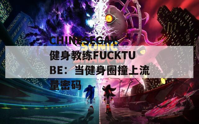 CHINESEGAY健身教练FUCKTUBE：当健身圈撞上流量密码