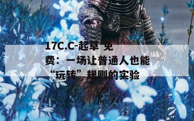 17C.C-起草 免费：一场让普通人也能“玩转”规则的实验