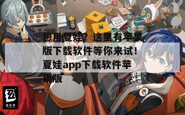 想用夏娃？这里有苹果版下载软件等你来试！夏娃app下载软件苹果版