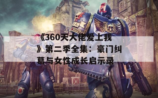 《360天大佬爱上我》第二季全集：豪门纠葛与女性成长启示录