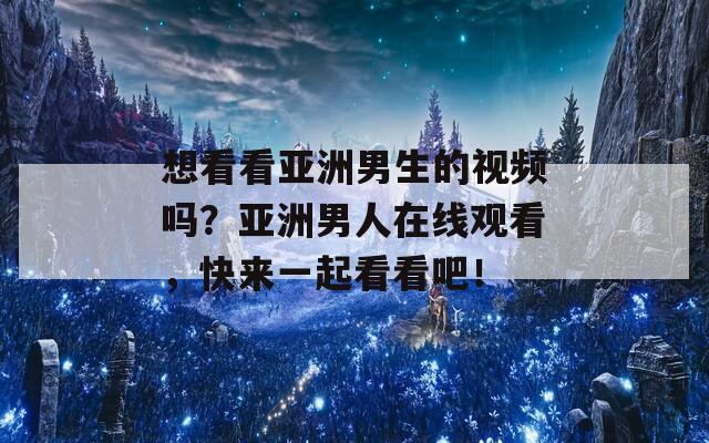 想看看亚洲男生的视频吗？亚洲男人在线观看，快来一起看看吧！