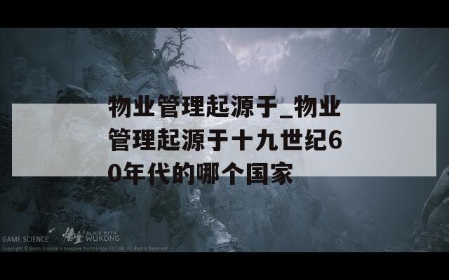 物业管理起源于_物业管理起源于十九世纪60年代的哪个国家