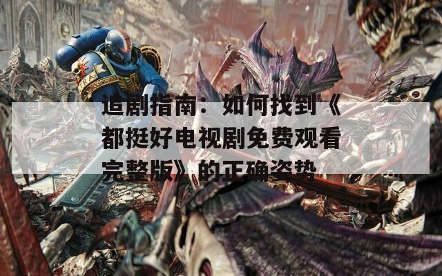 追剧指南：如何找到《都挺好电视剧免费观看完整版》的正确姿势